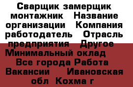 Сварщик-замерщик-монтажник › Название организации ­ Компания-работодатель › Отрасль предприятия ­ Другое › Минимальный оклад ­ 1 - Все города Работа » Вакансии   . Ивановская обл.,Кохма г.